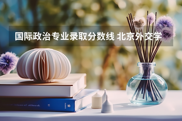 国际政治专业录取分数线 北京外交学院录取分数线