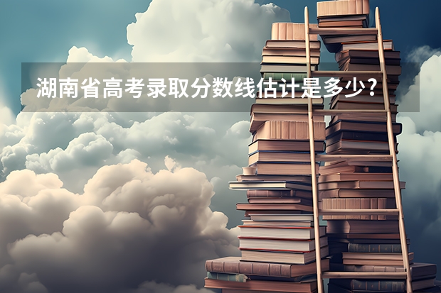 湖南省高考录取分数线估计是多少?