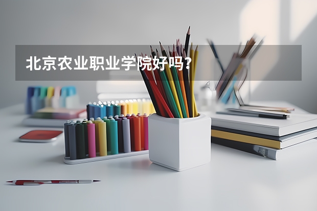 北京农业职业学院好吗？