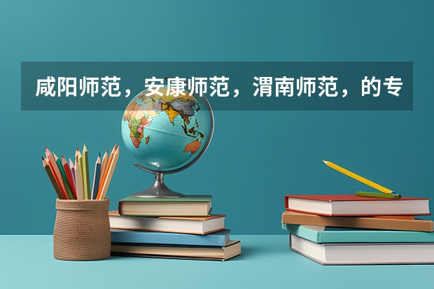 咸阳师范，安康师范，渭南师范，的专科录取分数线是多少？