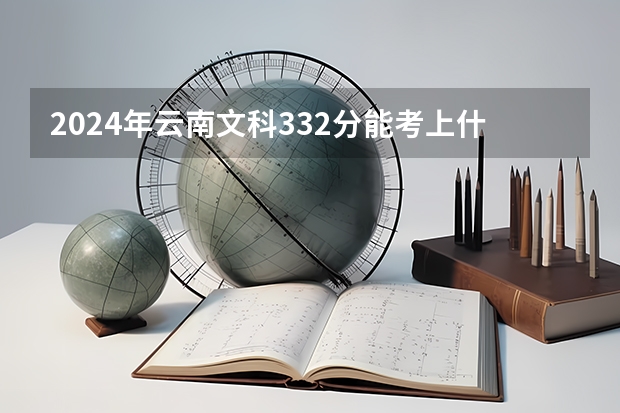 2024年云南文科332分能考上什么大学?