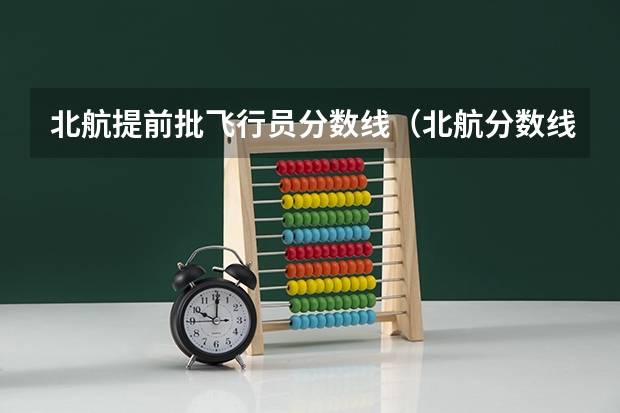 北航提前批飞行员分数线（北航分数线）