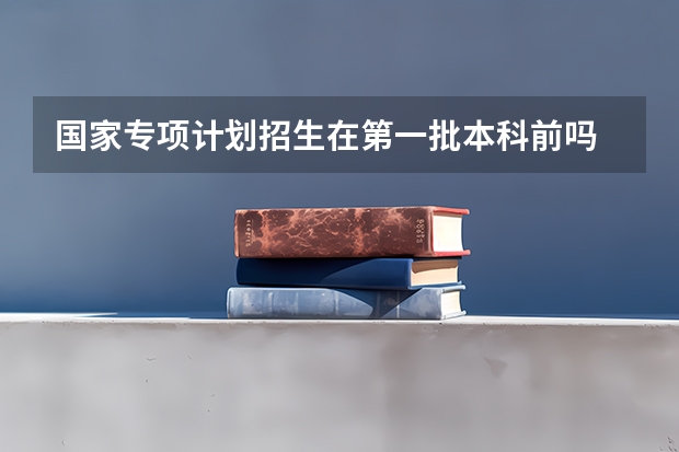 国家专项计划招生在第一批本科前吗