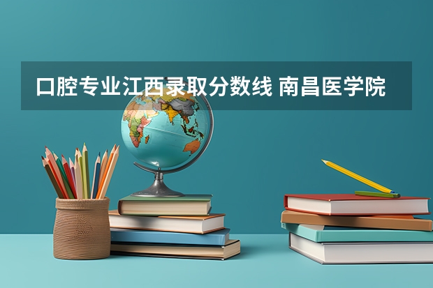 口腔专业江西录取分数线 南昌医学院口腔专业录取分数线