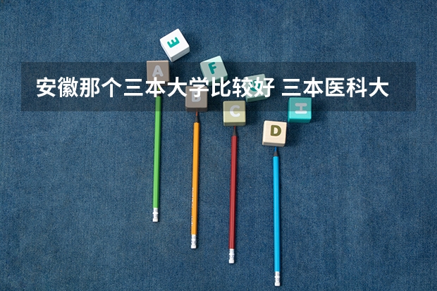 安徽那个三本大学比较好 三本医科大学排名及分数线