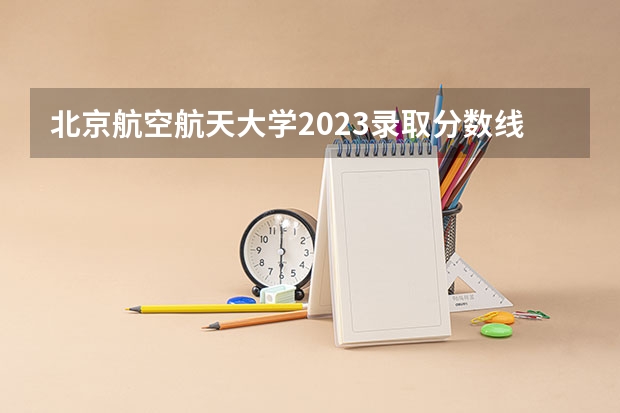 北京航空航天大学2023录取分数线云南（南京信息工程大学分数线）