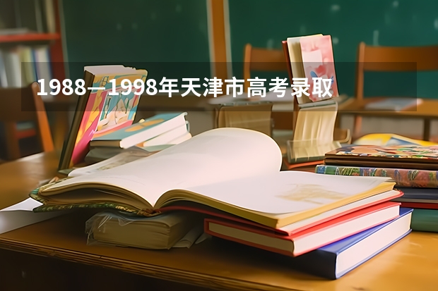 1988—1998年天津市高考录取分数线 求助：家有高考生，想知至，这5年间高考专本录取分数线