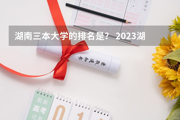 湖南三本大学的排名是？ 2023湖南三本大学排名