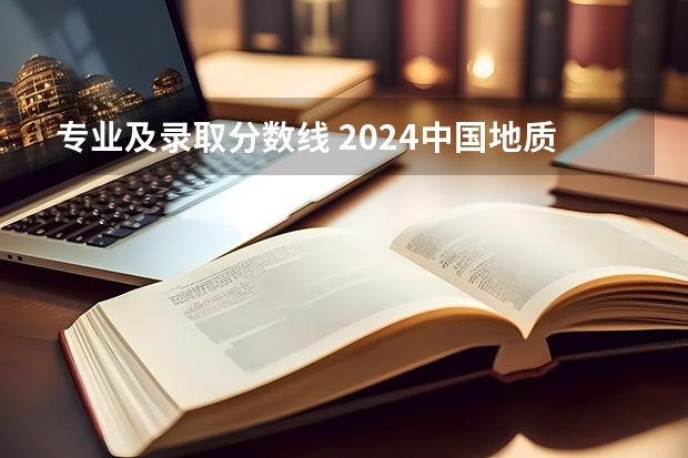 专业及录取分数线 2024中国地质大学各专业录取分数线