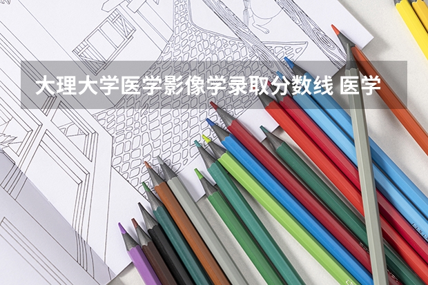 大理大学医学影像学录取分数线 医学影像专业大学排名及分数线