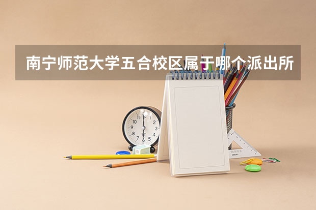 南宁师范大学五合校区属于哪个派出所？