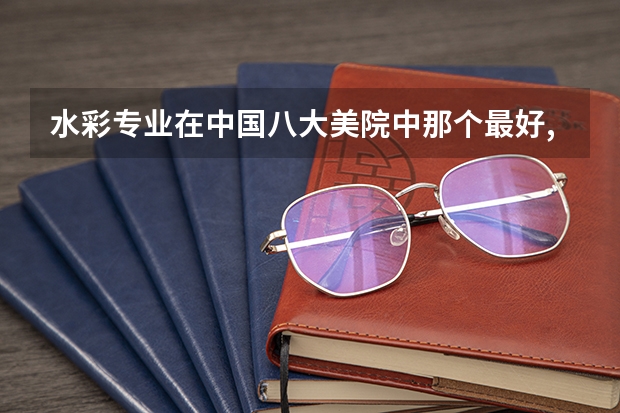 水彩专业在中国八大美院中那个最好,师资力量如何?