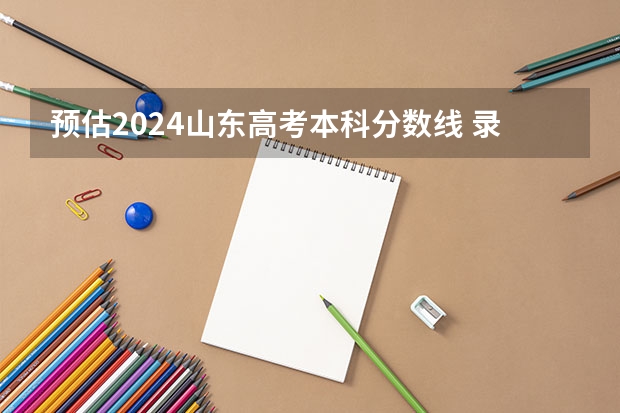 预估2024山东高考本科分数线 录取线预计是多少