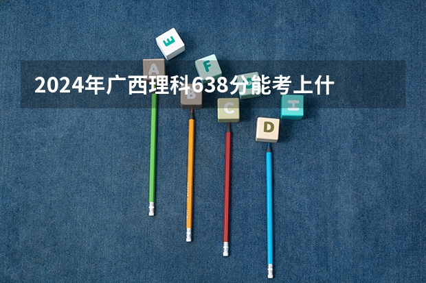 2024年广西理科638分能考上什么大学？