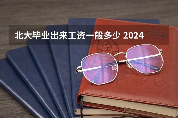 北大毕业出来工资一般多少 2024年博士啥时候申请