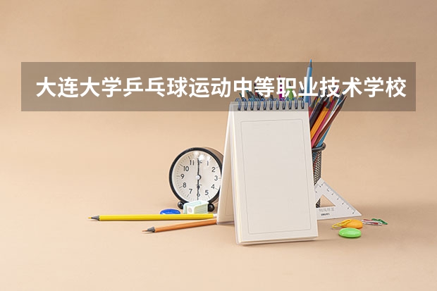 大连大学乒乓球运动中等职业技术学校好吗