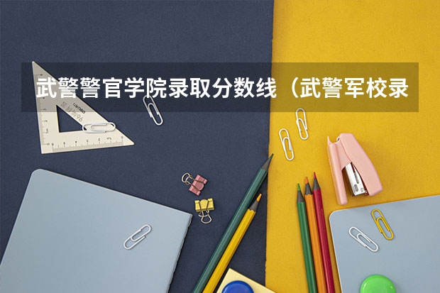 武警警官学院录取分数线（武警军校录取分数线）