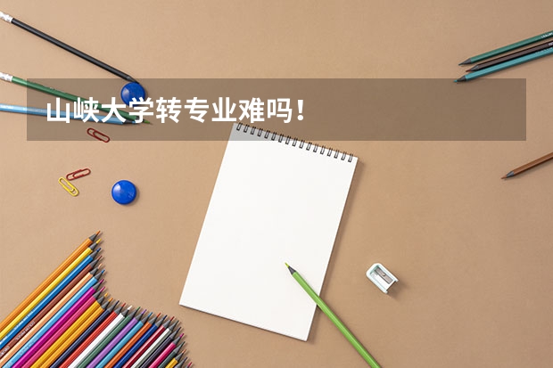 山峡大学转专业难吗！