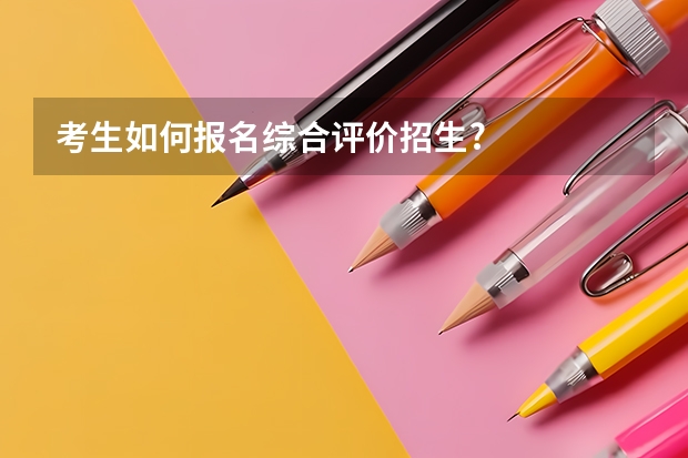 考生如何报名综合评价招生?