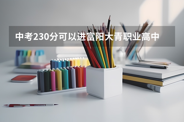 中考230分可以进富阳大青职业高中吗？
