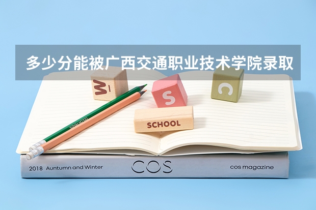 多少分能被广西交通职业技术学院录取