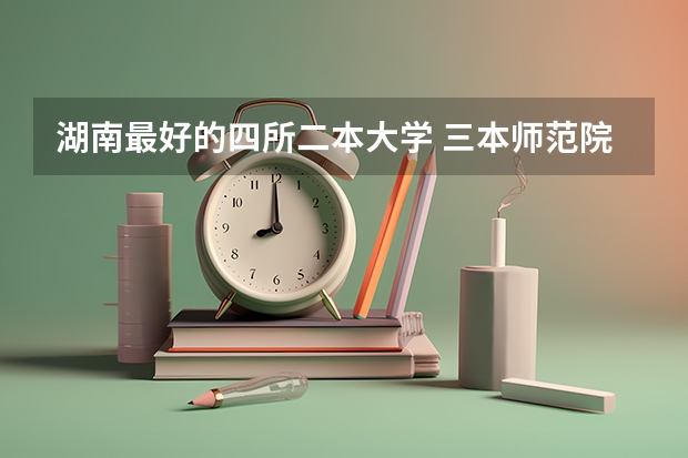湖南最好的四所二本大学 三本师范院校排名