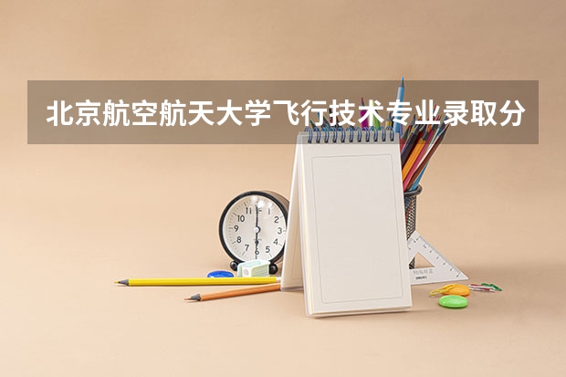 北京航空航天大学飞行技术专业录取分数线（北航历年的录取分数线）