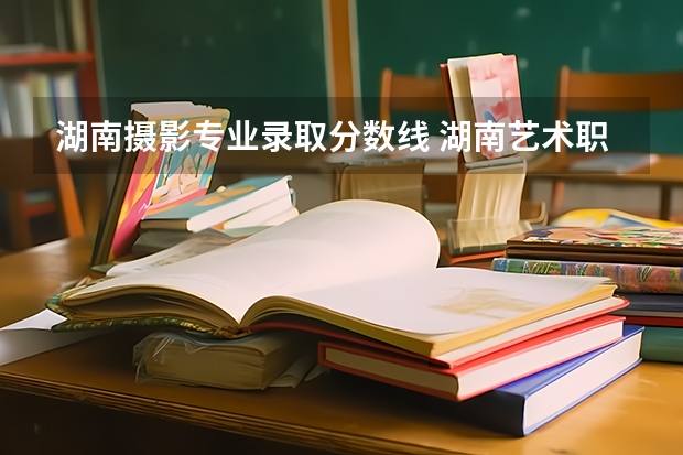 湖南摄影专业录取分数线 湖南艺术职业学院去年单招录取分数线