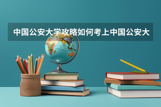 中国公安大学攻略如何考上中国公安大学