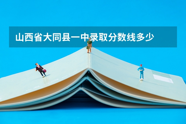 山西省大同县一中录取分数线多少