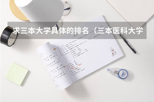求三本大学具体的排名(三本医科大学排名及分数线)