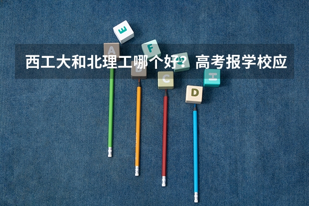 西工大和北理工哪个好？高考报学校应该选择哪一个？