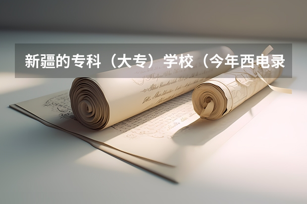 新疆的专科(大专)学校(今年西电录取分数线)