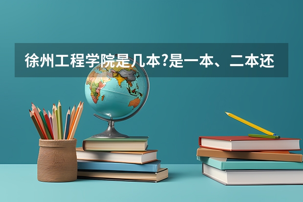 徐州工程学院是几本?是一本、二本还是三本?(那些艺术类三本院校和专科院校比较好!)