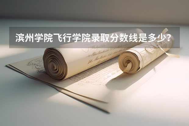 滨州学院飞行学院录取分数线是多少？