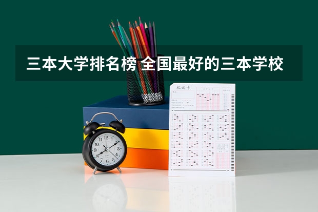 三本大学排名榜 全国最好的三本学校 全国三本大学排名汇总？
