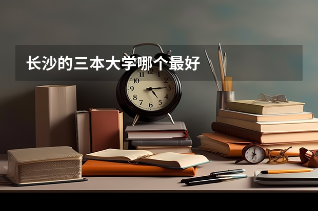 长沙的三本大学哪个最好
