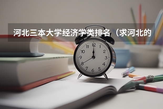 河北三本大学经济学类排名(求河北的三本大学排名,以及可能在第二次征集时降分的学校!)