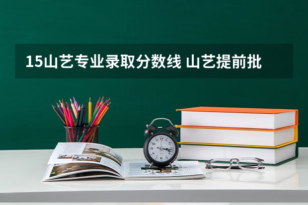 15山艺专业录取分数线 山艺提前批美术分数线