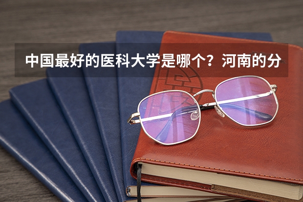 中国最好的医科大学是哪个？河南的分数线是多少？