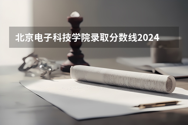 北京电子科技学院录取分数线2024年是多少分(附各省录取最低分)