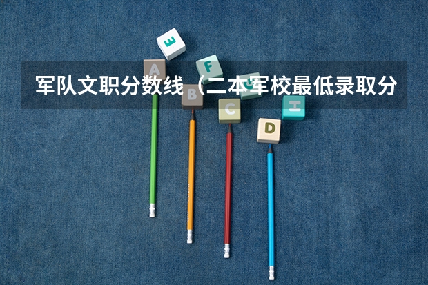 军队文职分数线（二本军校最低录取分数线）