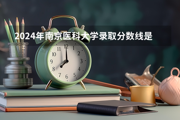 2024年南京医科大学录取分数线是多少分(附各省录取最低分)