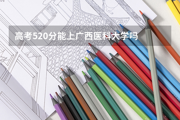 高考520分能上广西医科大学吗