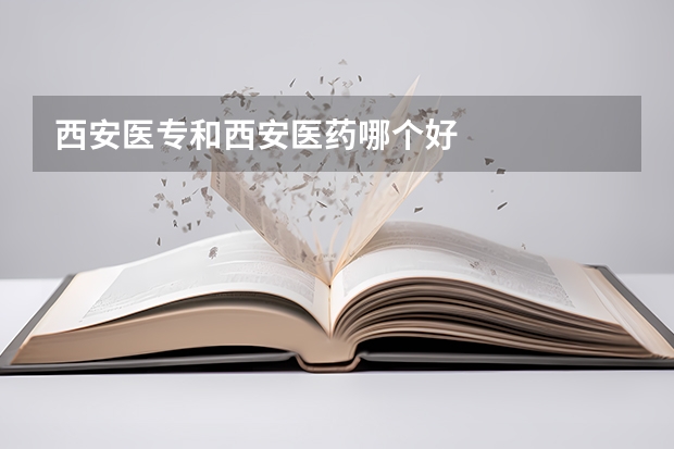 西安医专和西安医药哪个好