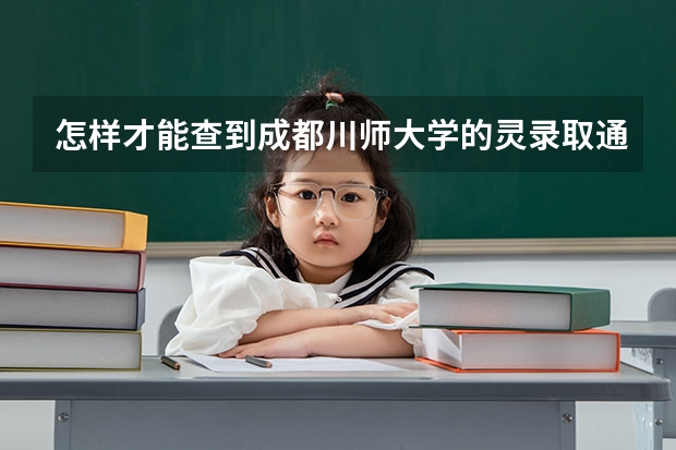 怎样才能查到成都川师大学的灵录取通知书 四川师范大学二本录取分数线