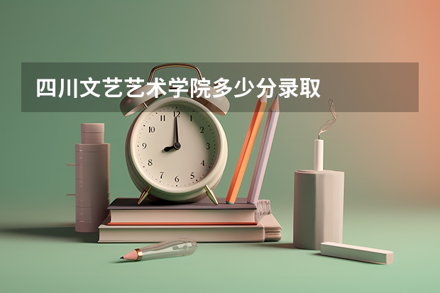 四川文艺艺术学院多少分录取