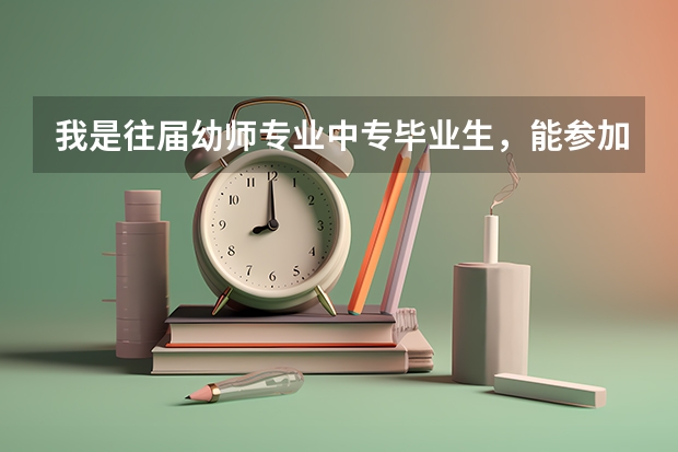 我是往届幼师专业中专毕业生，能参加春季高考吗？