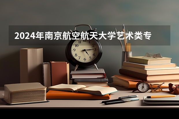 2024年南京航空航天大学艺术类专业有哪些