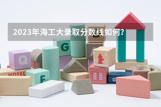 2023年海工大录取分数线如何？